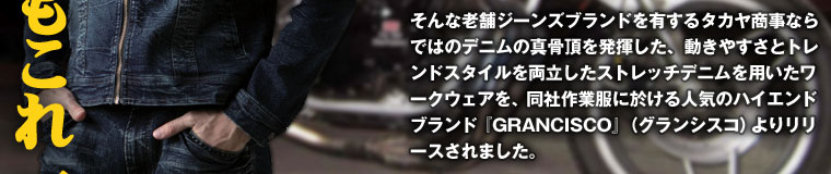 そんな老舗ジーンズブランドを有するタカヤ商事ならではのデニムの真骨頂を発揮した、動きやすさとトレンドスタイルを両立したストレッチデニムを用いたワークウェアを、同社作業服に於ける人気のハイエンドブランド『GRANCISCO』(グランシスコ)よりリリースされました。